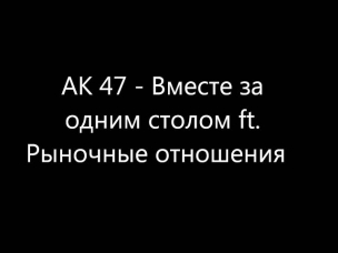 АК 47 - Вместе за одним столом ft. Рыночные отношения